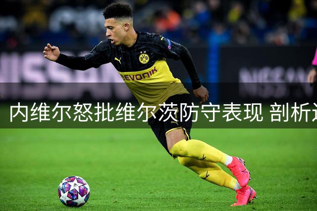 内维尔怒批维尔茨防守表现 剖析边后卫职业生涯困境