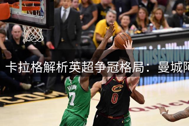 卡拉格解析英超争冠格局：曼城阿森纳双雄争霸，利物浦曼联尚存差距