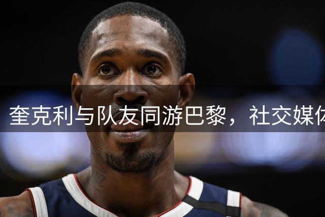 奎克利与队友同游巴黎，社交媒体晒照分享