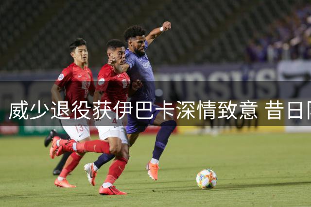 威少退役获伊巴卡深情致意 昔日队友评论区暖心互动