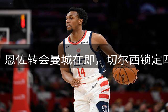 恩佐转会曼城在即，切尔西锁定四大中场替身