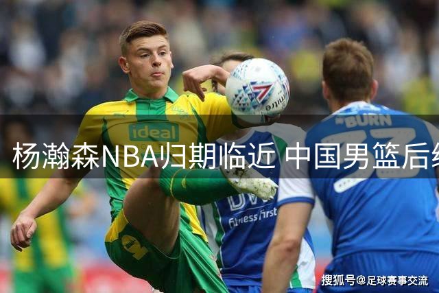 杨瀚森NBA归期临近 中国男篮后续阵容存悬念
