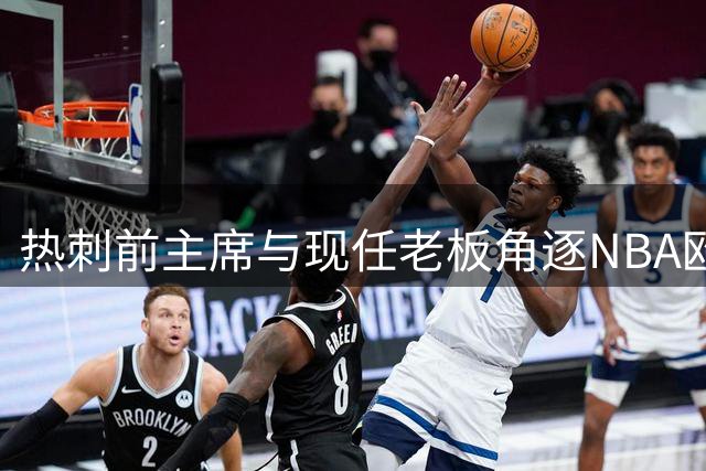 热刺前主席与现任老板角逐NBA欧洲联赛球队