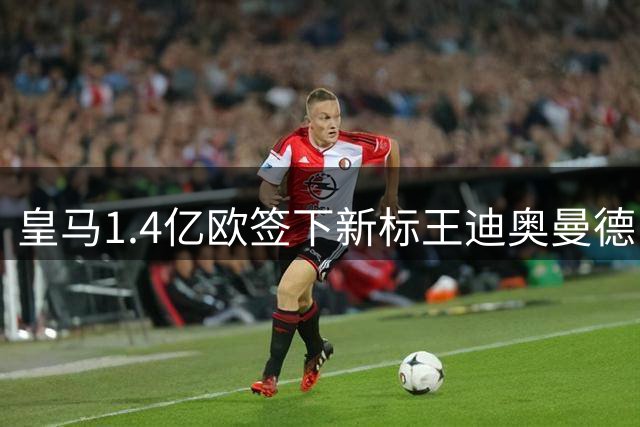 皇马1.4亿欧签下新标王迪奥曼德，C罗跌至队史转会费第五位