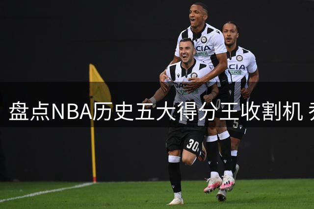 盘点NBA历史五大得分王收割机 乔丹10次称霸独一档