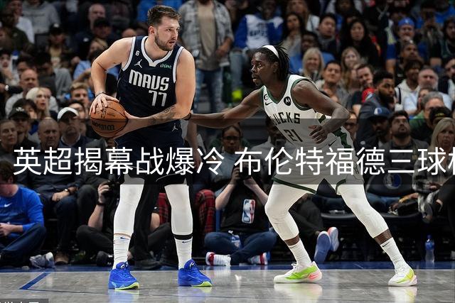 英超揭幕战爆冷 布伦特福德三球横扫热刺