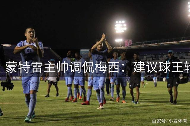 蒙特雷主帅调侃梅西：建议球王轮休游艇 暗示盼其状态"打盹