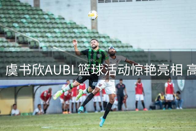 虞书欣AUBL篮球活动惊艳亮相 高清镜头捕捉明星运动瞬间